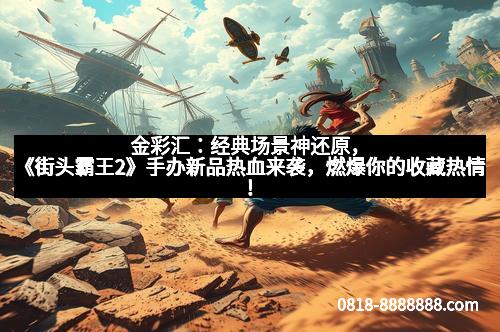 金彩汇：经典场景神还原，《街头霸王2》手办新品热血来袭，燃爆你的收藏热情！