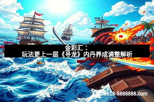 金彩汇：玩法更上一层《寻龙》内丹养成调整解析